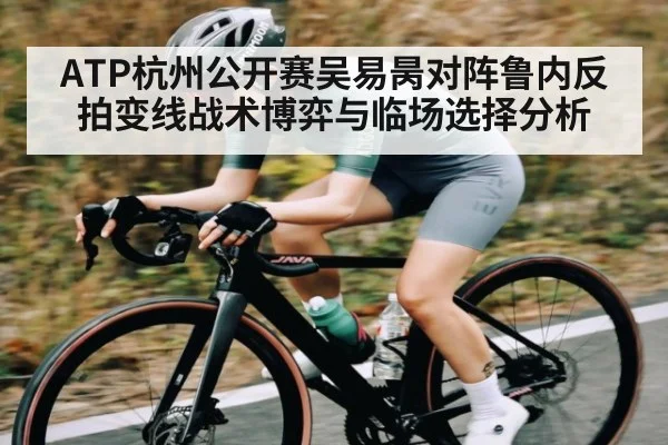 ATP杭州公开赛吴易昺对阵鲁内反拍变线战术博弈与临场选择分析