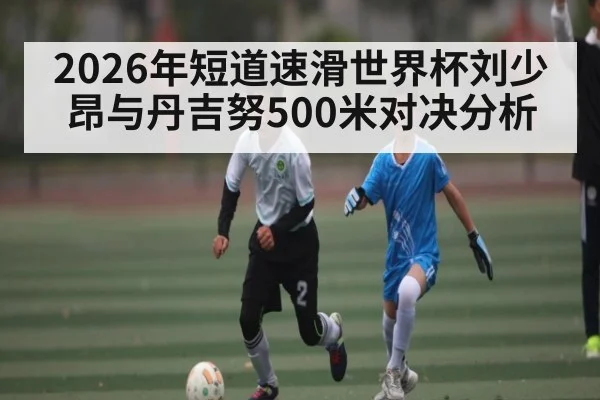 2026年短道速滑世界杯刘少昂与丹吉努500米对决分析