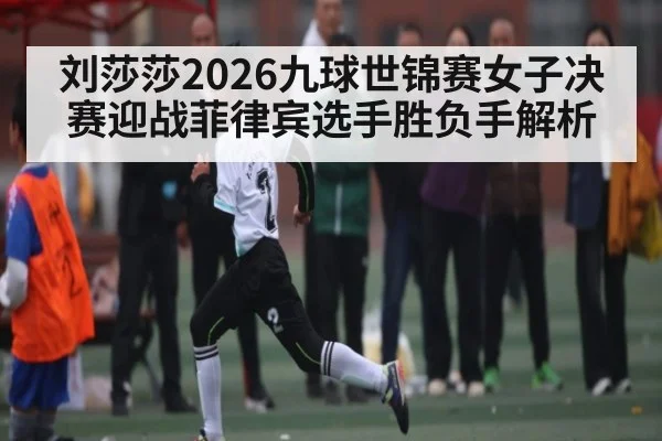 刘莎莎2026九球世锦赛女子决赛迎战菲律宾选手胜负手解析
