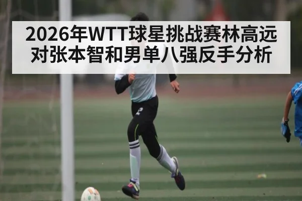 2026年WTT球星挑战赛林高远对张本智和男单八强反手分析