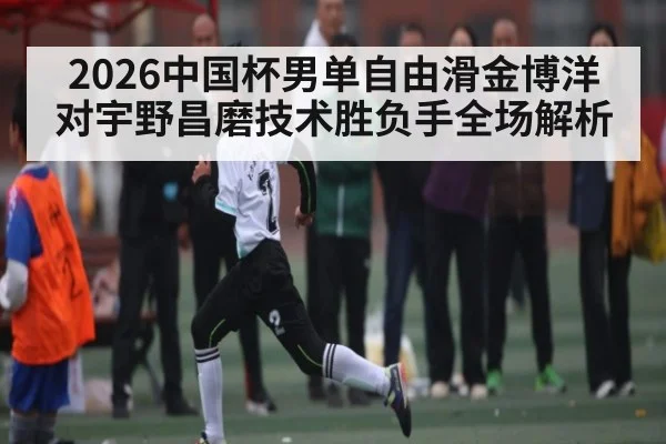 2026中国杯男单自由滑金博洋对宇野昌磨技术胜负手全场解析
